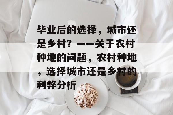 毕业后的选择,城市还是乡村?——关于农村种地的问题,农村种地,选择城市还是乡村的利弊分析 毕业后的选择,城市还是乡村?——关于农村种地的问题,农村种地,选择城市还是乡村的利弊分析