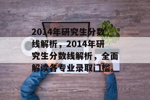 2014年研究生分数线解析，2014年研究生分数线解析，全面解读各专业录取门槛。