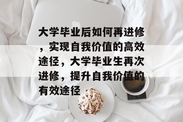 大学毕业后如何再进修,实现自我价值的高效途径,大学毕业生再次进修,提升自我价值的有效途径 大学毕业后如何再进修,实现自我价值的高效途径,大学毕业生再次进修,提升自我价值的有效途径
