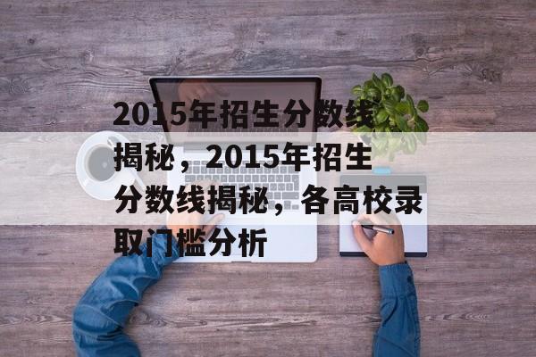 2015年招生分数线揭秘，2015年招生分数线揭秘，各高校录取门槛分析