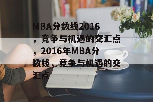 MBA分数线2016,竞争与机遇的交汇点,2016年MBA分数线,竞争与机遇的交汇点 MBA分数线2016,竞争与机遇的交汇点,2016年MBA分数线,竞争与机遇的交汇点