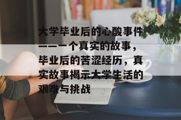 大学毕业后的心酸事件——一个真实的故事,毕业后的苦涩经历,真实故事揭示大学生活的艰难与挑战 大学毕业后的心酸事件——一个真实的故事,毕业后的苦涩经历,真实故事揭示大学生活的艰难与挑战