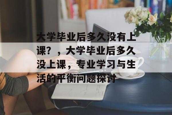 大学毕业后多久没有上课?,大学毕业后多久没上课,专业学习与生活的平衡问题探讨 大学毕业后多久没有上课?,大学毕业后多久没上课,专业学习与生活的平衡问题探讨