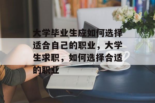 大学毕业生应如何选择适合自己的职业，大学生求职，如何选择合适的职业