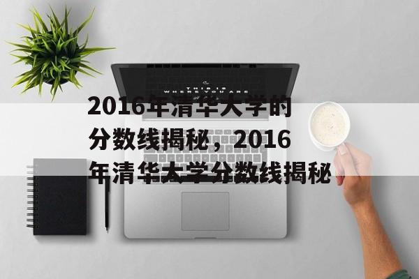 2016年清华大学的分数线揭秘,2016年清华大学分数线揭秘 2016年清华大学的分数线揭秘,2016年清华大学分数线揭秘