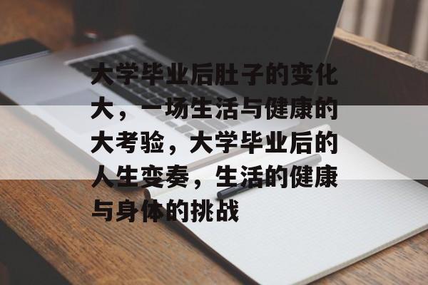 大学毕业后肚子的变化大，一场生活与健康的大考验，大学毕业后的人生变奏，生活的健康与身体的挑战