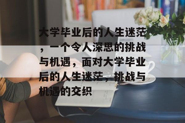 大学毕业后的人生迷茫,一个令人深思的挑战与机遇,面对大学毕业后的人生迷茫,挑战与机遇的交织 大学毕业后的人生迷茫,一个令人深思的挑战与机遇,面对大学毕业后的人生迷茫,挑战与机遇的交织