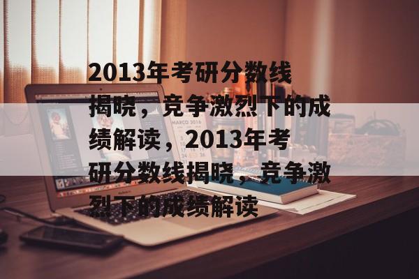 2013年考研分数线揭晓，竞争激烈下的成绩解读，2013年考研分数线揭晓，竞争激烈下的成绩解读