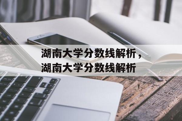 湖南大学分数线解析,湖南大学分数线解析 湖南大学分数线解析,湖南大学分数线解析