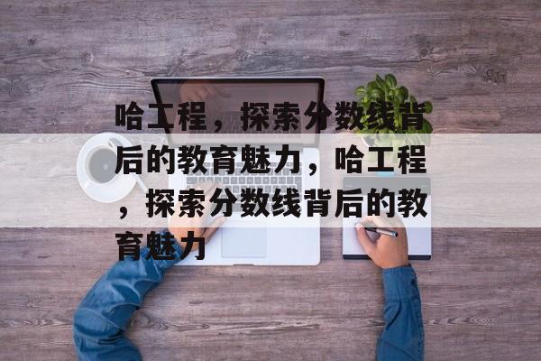 哈工程,探索分数线背后的教育魅力,哈工程,探索分数线背后的教育魅力 哈工程,探索分数线背后的教育魅力,哈工程,探索分数线背后的教育魅力