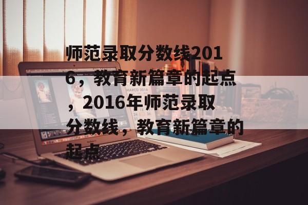 师范录取分数线2016,教育新篇章的起点,2016年师范录取分数线,教育新篇章的起点 师范录取分数线2016,教育新篇章的起点,2016年师范录取分数线,教育新篇章的起点