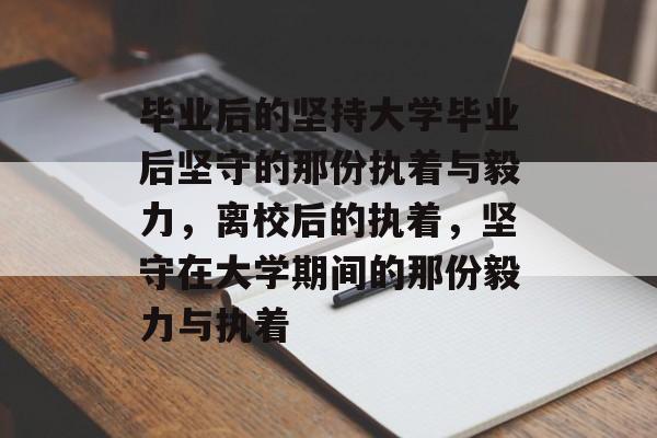 毕业后的坚持大学毕业后坚守的那份执着与毅力,离校后的执着,坚守在大学期间的那份毅力与执着 毕业后的坚持大学毕业后坚守的那份执着与毅力,离校后的执着,坚守在大学期间的那份毅力与执着
