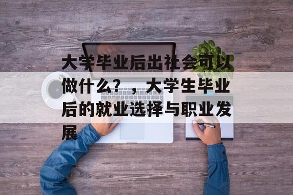 大学毕业后出社会可以做什么?,大学生毕业后的就业选择与职业发展 大学毕业后出社会可以做什么?,大学生毕业后的就业选择与职业发展