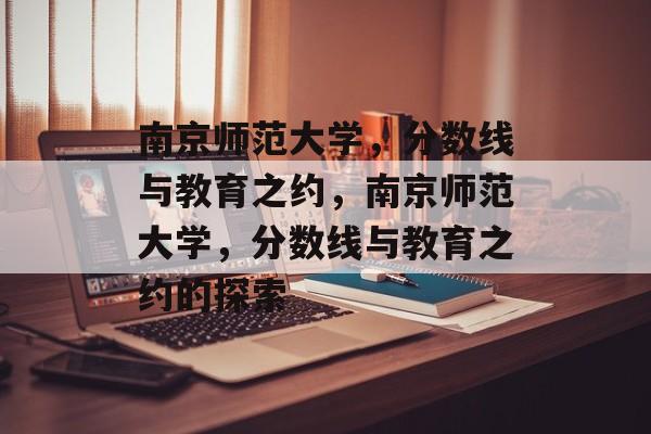 南京师范大学,分数线与教育之约,南京师范大学,分数线与教育之约的探索 南京师范大学,分数线与教育之约,南京师范大学,分数线与教育之约的探索