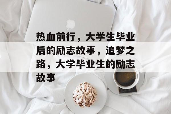 热血前行,大学生毕业后的励志故事,追梦之路,大学毕业生的励志故事 热血前行,大学生毕业后的励志故事,追梦之路,大学毕业生的励志故事