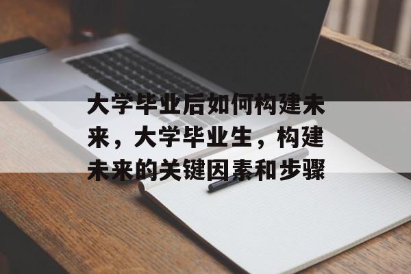 大学毕业后如何构建未来，大学毕业生，构建未来的关键因素和步骤
