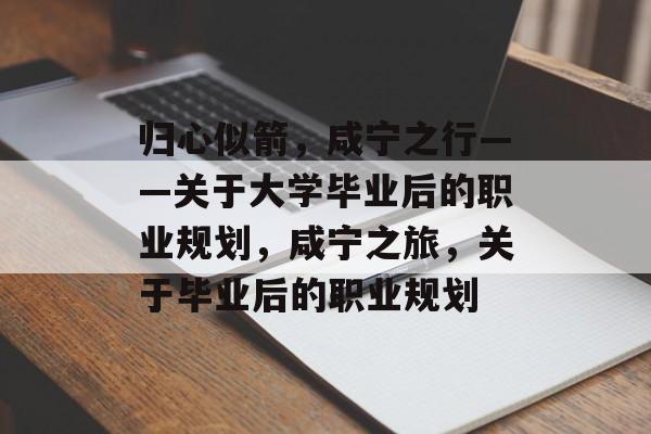 归心似箭,咸宁之行——关于大学毕业后的职业规划,咸宁之旅,关于毕业后的职业规划 归心似箭,咸宁之行——关于大学毕业后的职业规划,咸宁之旅,关于毕业后的职业规划
