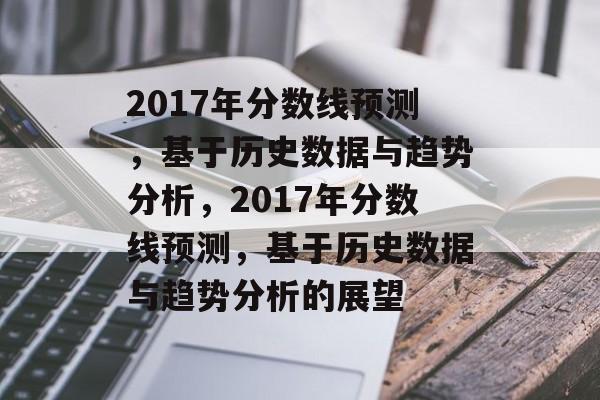 2017年分数线预测，基于历史数据与趋势分析，2017年分数线预测，基于历史数据与趋势分析的展望