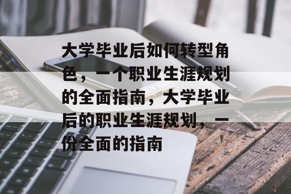 大学毕业后如何转型角色,一个职业生涯规划的全面指南,大学毕业后的职业生涯规划,一份全面的指南 大学毕业后如何转型角色,一个职业生涯规划的全面指南,大学毕业后的职业生涯规划,一份全面的指南