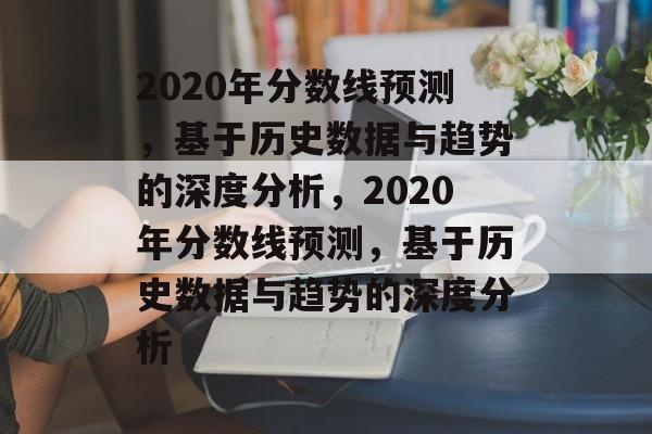 2020年分数线预测,基于历史数据与趋势的深度分析,2020年分数线预测,基于历史数据与趋势的深度分析 2020年分数线预测,基于历史数据与趋势的深度分析,2020年分数线预测,基于历史数据与趋势的深度分析