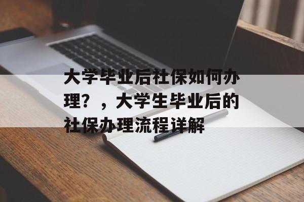 大学毕业后社保如何办理？，大学生毕业后的社保办理流程详解