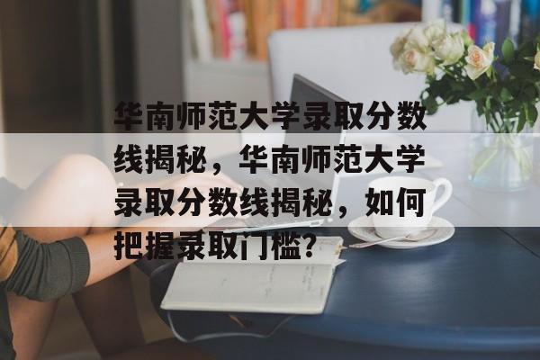 华南师范大学录取分数线揭秘,华南师范大学录取分数线揭秘,如何把握录取门槛? 华南师范大学录取分数线揭秘,华南师范大学录取分数线揭秘,如何把握录取门槛?