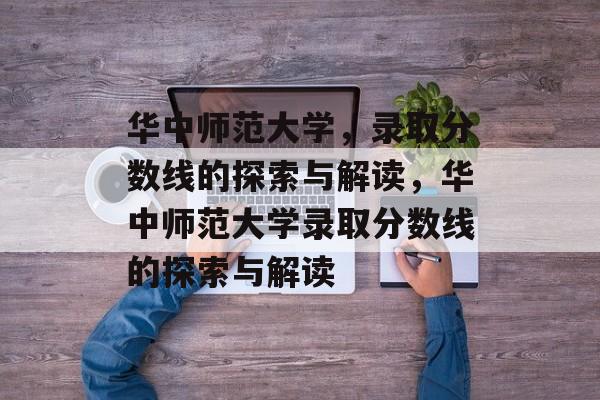 华中师范大学，录取分数线的探索与解读，华中师范大学录取分数线的探索与解读