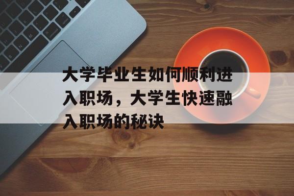 大学毕业生如何顺利进入职场,大学生快速融入职场的秘诀 大学毕业生如何顺利进入职场,大学生快速融入职场的秘诀