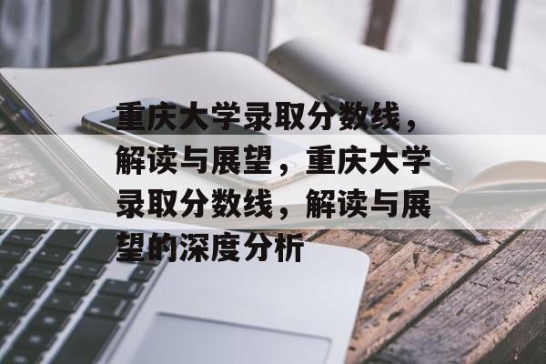 重庆大学录取分数线,解读与展望,重庆大学录取分数线,解读与展望的深度分析 重庆大学录取分数线,解读与展望,重庆大学录取分数线,解读与展望的深度分析