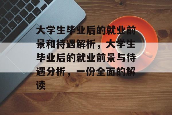 大学生毕业后的就业前景和待遇解析,大学生毕业后的就业前景与待遇分析,一份全面的解读 大学生毕业后的就业前景和待遇解析,大学生毕业后的就业前景与待遇分析,一份全面的解读