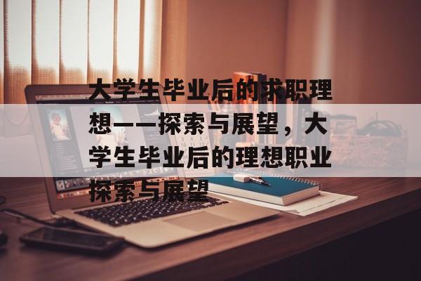 大学生毕业后的求职理想——探索与展望，大学生毕业后的理想职业探索与展望