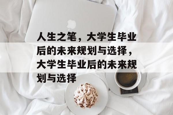 人生之笔,大学生毕业后的未来规划与选择,大学生毕业后的未来规划与选择 人生之笔,大学生毕业后的未来规划与选择,大学生毕业后的未来规划与选择