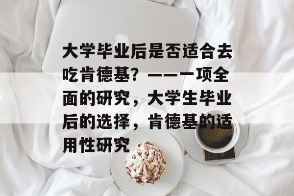 大学毕业后是否适合去吃肯德基?——一项全面的研究,大学生毕业后的选择,肯德基的适用性研究 大学毕业后是否适合去吃肯德基?——一项全面的研究,大学生毕业后的选择,肯德基的适用性研究