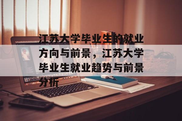 江苏大学毕业生的就业方向与前景,江苏大学毕业生就业趋势与前景分析 江苏大学毕业生的就业方向与前景,江苏大学毕业生就业趋势与前景分析