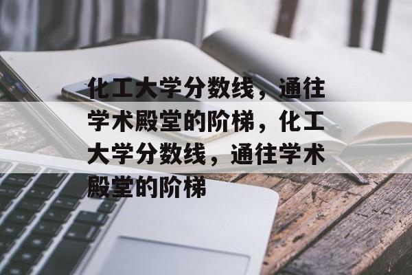 化工大学分数线,通往学术殿堂的阶梯,化工大学分数线,通往学术殿堂的阶梯 化工大学分数线,通往学术殿堂的阶梯,化工大学分数线,通往学术殿堂的阶梯