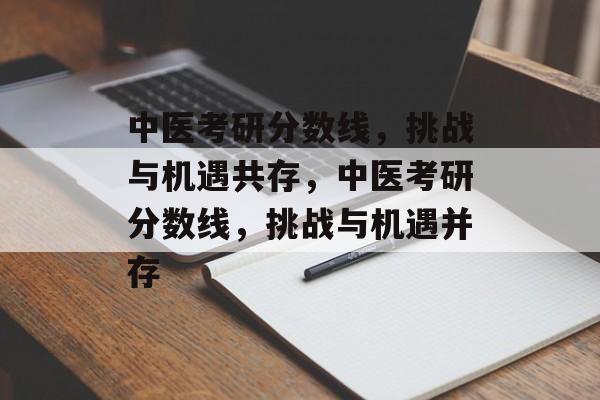中医考研分数线,挑战与机遇共存,中医考研分数线,挑战与机遇并存 中医考研分数线,挑战与机遇共存,中医考研分数线,挑战与机遇并存
