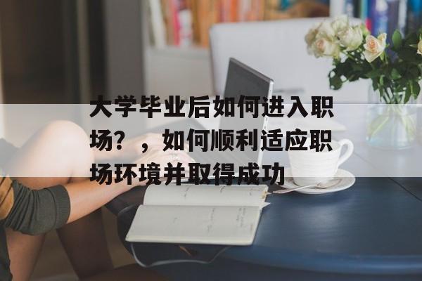 大学毕业后如何进入职场?,如何顺利适应职场环境并取得成功 大学毕业后如何进入职场?,如何顺利适应职场环境并取得成功