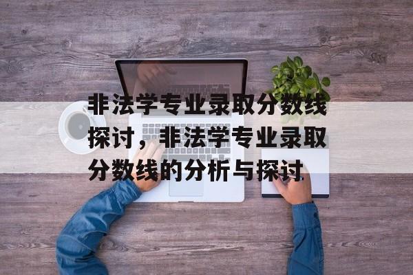 非法学专业录取分数线探讨,非法学专业录取分数线的分析与探讨 非法学专业录取分数线探讨,非法学专业录取分数线的分析与探讨