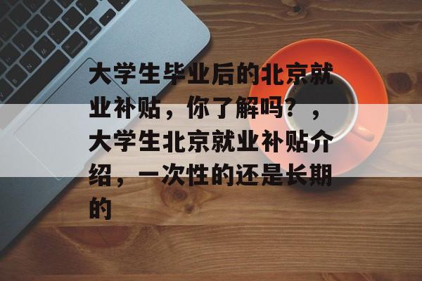 大学生毕业后的北京就业补贴，你了解吗？，大学生北京就业补贴介绍，一次性的还是长期的