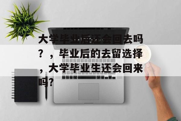 大学毕业后还会回去吗？，毕业后的去留选择，大学毕业生还会回来吗?