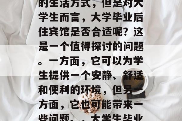 大学毕业之后住宾馆，这听起来是一种很独特的生活方式，但是对大学生而言，大学毕业后住宾馆是否合适呢？这是一个值得探讨的问题。一方面，它可以为学生提供一个安静、舒适和便利的环境，但另一方面，它也可能带来一些问题。，大学生毕业后的住宿选择，适合还是不适合?