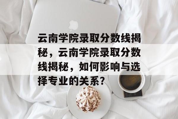 云南学院录取分数线揭秘,云南学院录取分数线揭秘,如何影响与选择专业的关系? 云南学院录取分数线揭秘,云南学院录取分数线揭秘,如何影响与选择专业的关系?
