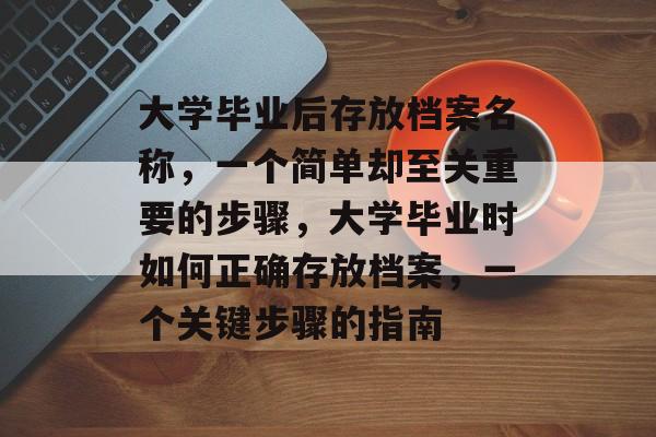 大学毕业后存放档案名称,一个简单却至关重要的步骤,大学毕业时如何正确存放档案,一个关键步骤的指南 大学毕业后存放档案名称,一个简单却至关重要的步骤,大学毕业时如何正确存放档案,一个关键步骤的指南