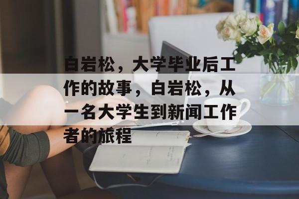 白岩松,大学毕业后工作的故事,白岩松,从一名大学生到新闻工作者的旅程 白岩松,大学毕业后工作的故事,白岩松,从一名大学生到新闻工作者的旅程