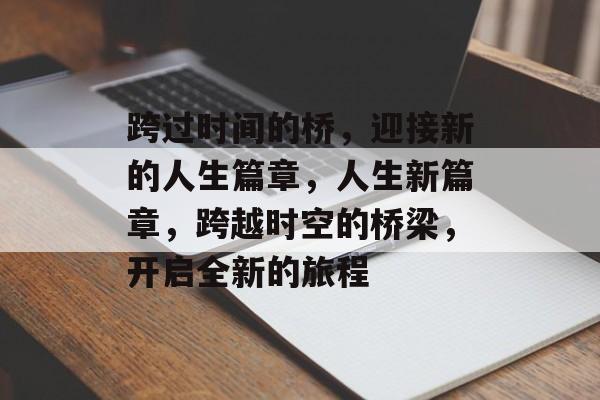 跨过时间的桥,迎接新的人生篇章,人生新篇章,跨越时空的桥梁,开启全新的旅程 跨过时间的桥,迎接新的人生篇章,人生新篇章,跨越时空的桥梁,开启全新的旅程