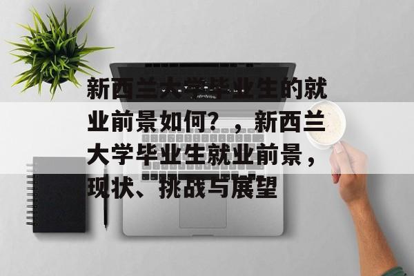 新西兰大学毕业生的就业前景如何？，新西兰大学毕业生就业前景，现状、挑战与展望