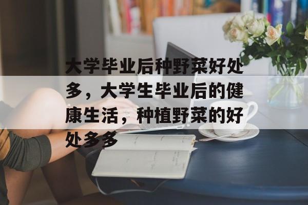 大学毕业后种野菜好处多，大学生毕业后的健康生活，种植野菜的好处多多