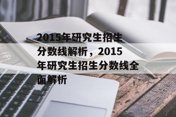 2015年研究生招生分数线解析，2015年研究生招生分数线全面解析
