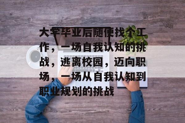 大学毕业后随便找个工作，一场自我认知的挑战，逃离校园，迈向职场，一场从自我认知到职业规划的挑战