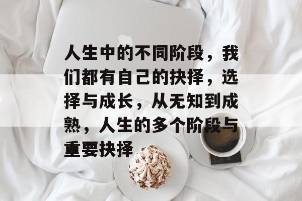 人生中的不同阶段,我们都有自己的抉择,选择与成长,从无知到成熟,人生的多个阶段与重要抉择 人生中的不同阶段,我们都有自己的抉择,选择与成长,从无知到成熟,人生的多个阶段与重要抉择